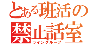 とある班活の禁止話室（ライングループ）