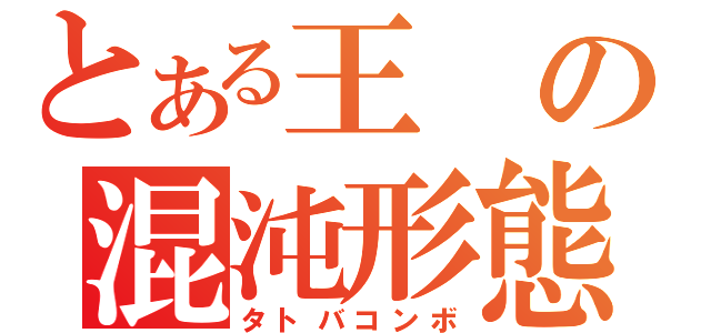 とある王の混沌形態（タトバコンボ）