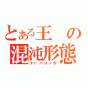 とある王の混沌形態（タトバコンボ）