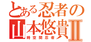 とある忍者の山本悠貴Ⅱ（時空間忍者）