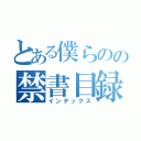 とある僕らのの禁書目録（インデックス）