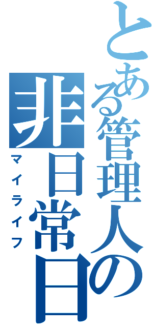 とある管理人の非日常日記Ⅱ（マイライフ）