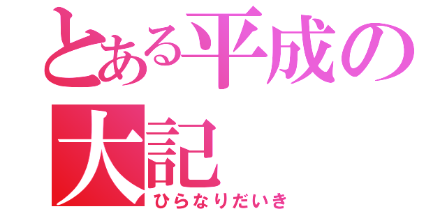 とある平成の大記（ひらなりだいき）