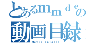 とあるｍｍｄｅｒの動画目録（Ｍｏｖｉｅ ｃａｔａｌｏｇ）