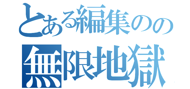 とある編集のの無限地獄（）