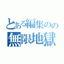 とある編集のの無限地獄（）