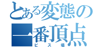 とある変態の一番頂点（ピス場）