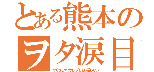 とある熊本のヲタ涙目（やくならマグカップもを放送しない）