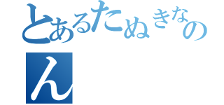 とあるたぬきなのん（）