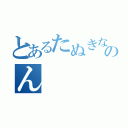 とあるたぬきなのん（）