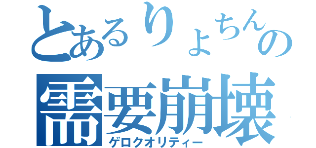 とあるりょちんの需要崩壊（ゲロクオリティー）