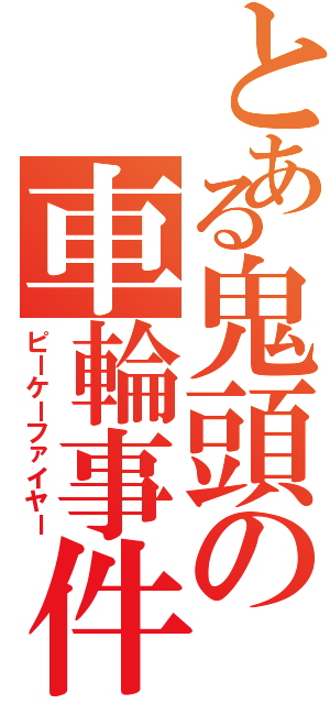 とある鬼頭の車輪事件Ⅱ（ピーケーファイヤー）