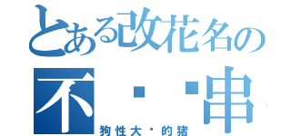 とある改花名の不值报串（狗性大发的猪）