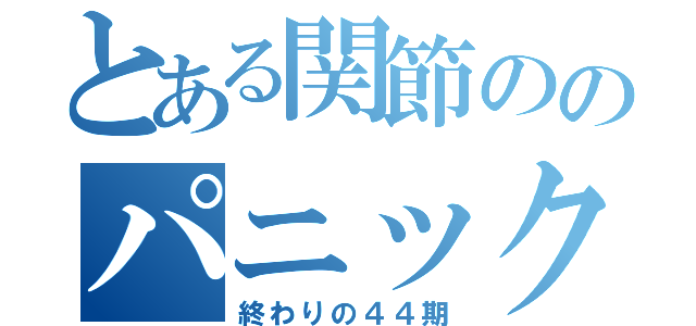 とある関節ののパニック（終わりの４４期）