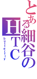 とある細谷のＨＴＣ（ｂｕｔｔｅｒｆｌｙ）