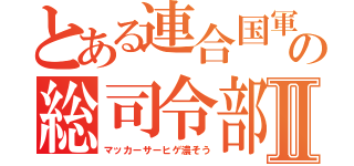 とある連合国軍の総司令部Ⅱ（マッカーサーヒゲ濃そう）