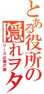 とある役所の隠れヲタ（リースは俺の嫁）