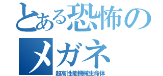 とある恐怖のメガネ（超高性能機械生命体）