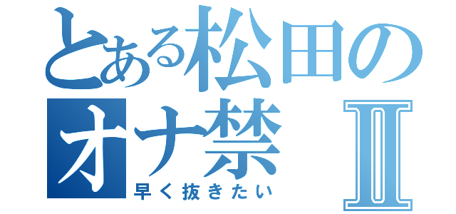 とある松田のオナ禁Ⅱ（早く抜きたい）