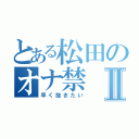 とある松田のオナ禁Ⅱ（早く抜きたい）