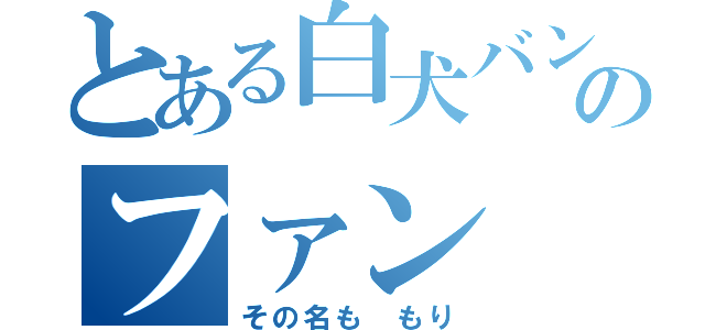 とある白犬バンドのファン（その名も もり）