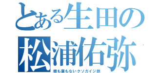 とある生田の松浦佑弥（根も葉もないクソガイジ鉄）