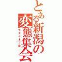 とある新潟の変態集会（ヲタクオフ会）