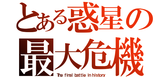 とある惑星の最大危機（Ｔｈｅ ｆｉｎａｌ ｂａｔｔｌｅ ｉｎ ｈｉｓｔｏｒｙ）