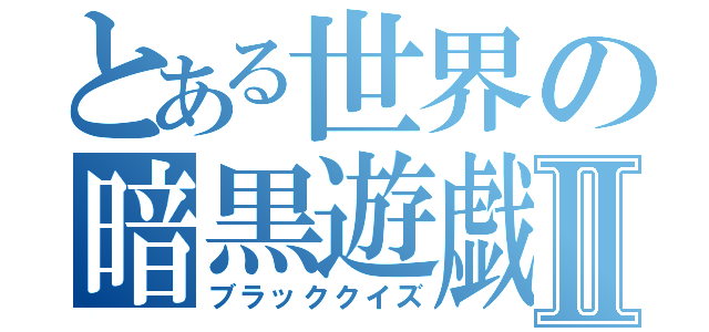 とある世界の暗黒遊戯Ⅱ（ブラッククイズ）