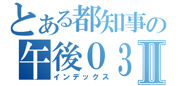 とある都知事の午後０３時Ⅱ（インデックス）