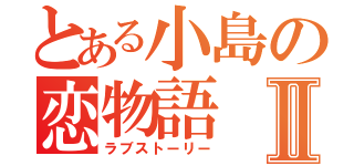 とある小島の恋物語Ⅱ（ラブストーリー）