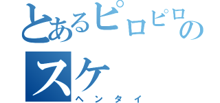 とあるピロピロのスケ（ヘンタイ）