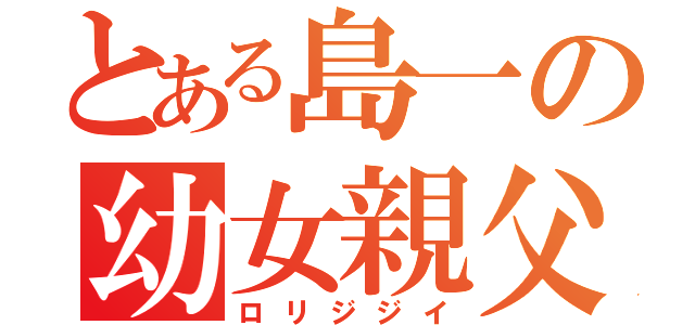 とある島一の幼女親父（ロリジジイ）