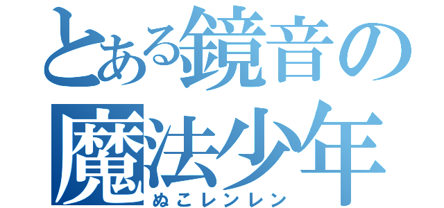 とある鏡音の魔法少年（ぬこレンレン）