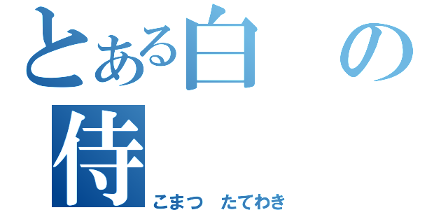 とある白の侍（こまつ たてわき）