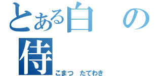 とある白の侍（こまつ たてわき）