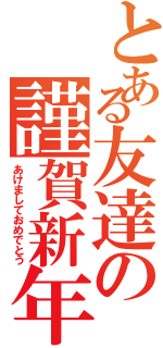 とある友達の謹賀新年（あけましておめでとう）