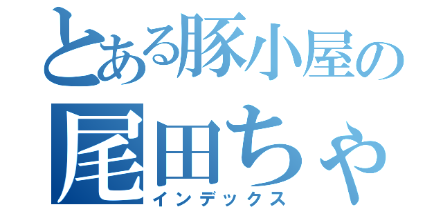 とある豚小屋の尾田ちゃん（インデックス）