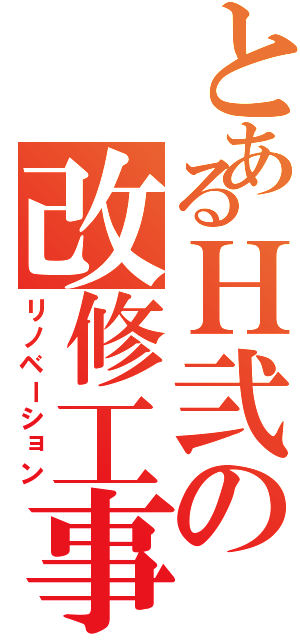 とあるＨ弐の改修工事（リノベーション）