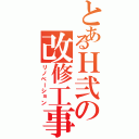 とあるＨ弐の改修工事（リノベーション）