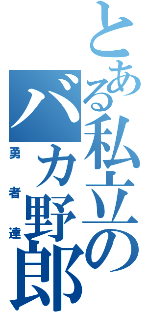 とある私立のバカ野郎！（勇者達）