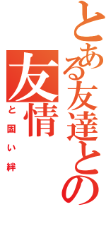 とある友達との友情（と固い絆）