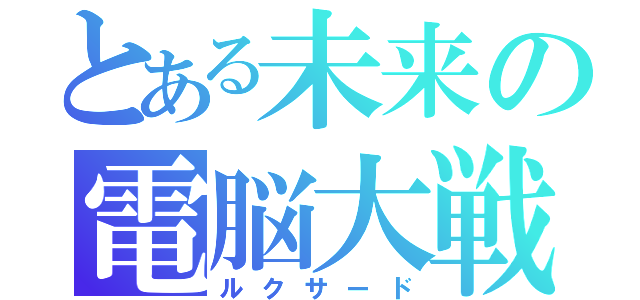 とある未来の電脳大戦（ルクサード）