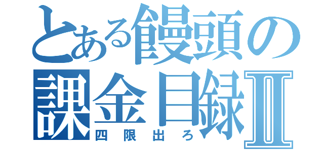 とある饅頭の課金目録Ⅱ（四限出ろ）