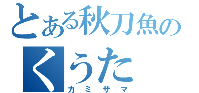 とある秋刀魚のくうた（カミサマ）