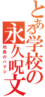 とある学校の永久呪文（校長のハナシ）