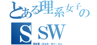 とある理系女子のＳＳＷ（南友里（みなみ・ゆり）さん）