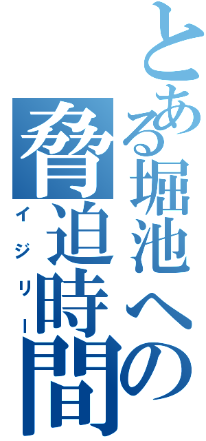 とある堀池への脅迫時間（イジリー）