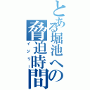 とある堀池への脅迫時間（イジリー）