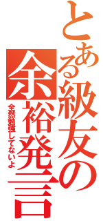 とある級友の余裕発言（全然勉強してないよ）